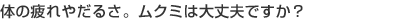 体の疲れやだるさ。ムクミは大丈夫ですか？