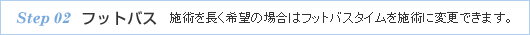 step 02 フットバス　施術を長く希望の場合はフットバスタイムを施術に変更できます。